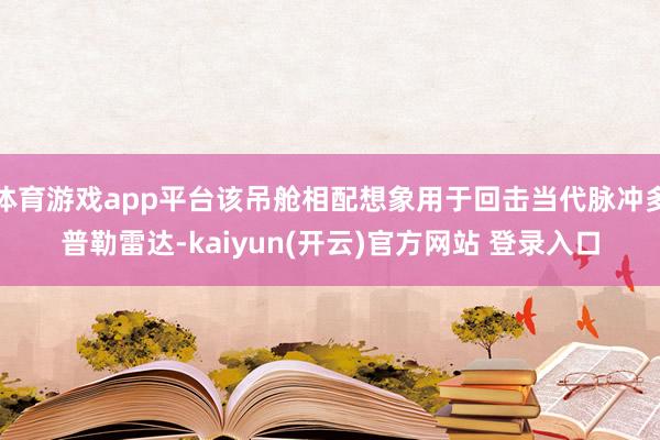 体育游戏app平台该吊舱相配想象用于回击当代脉冲多普勒雷达-kaiyun(开云)官方网站 登录入口