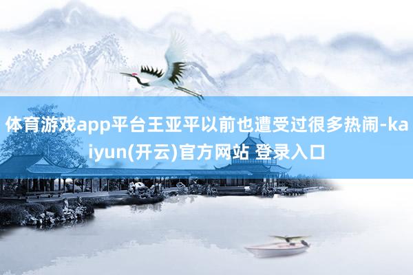 体育游戏app平台王亚平以前也遭受过很多热闹-kaiyun(开云)官方网站 登录入口