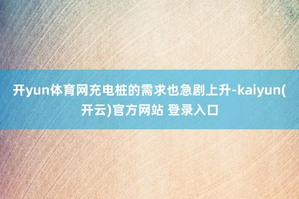 开yun体育网充电桩的需求也急剧上升-kaiyun(开云)官方网站 登录入口