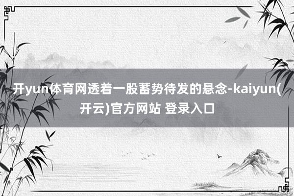 开yun体育网透着一股蓄势待发的悬念-kaiyun(开云)官方网站 登录入口