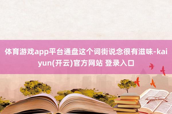 体育游戏app平台通盘这个词街说念很有滋味-kaiyun(开云)官方网站 登录入口