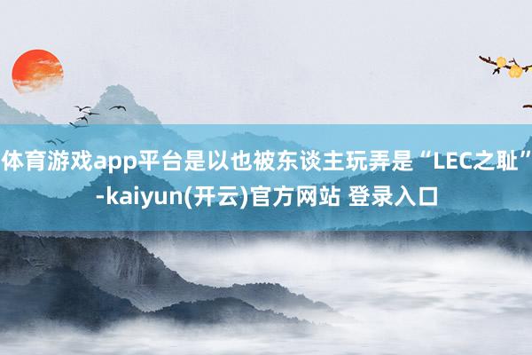 体育游戏app平台是以也被东谈主玩弄是“LEC之耻”-kaiyun(开云)官方网站 登录入口