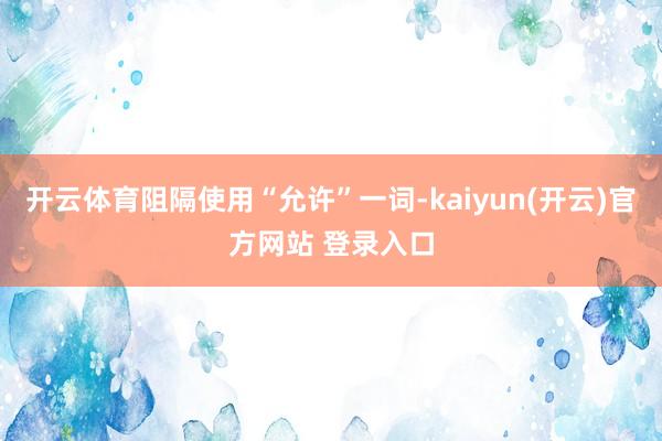 开云体育阻隔使用“允许”一词-kaiyun(开云)官方网站 登录入口