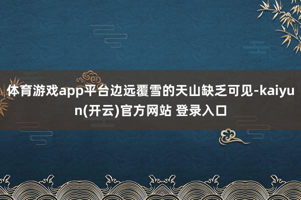 体育游戏app平台边远覆雪的天山缺乏可见-kaiyun(开云)官方网站 登录入口