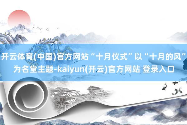 开云体育(中国)官方网站“十月仪式”以“十月的风”为名堂主题-kaiyun(开云)官方网站 登录入口