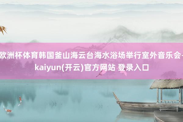 欧洲杯体育韩国釜山海云台海水浴场举行室外音乐会-kaiyun(开云)官方网站 登录入口