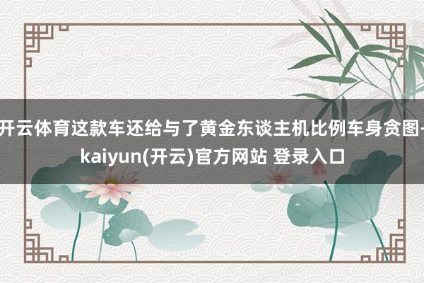 开云体育这款车还给与了黄金东谈主机比例车身贪图-kaiyun(开云)官方网站 登录入口