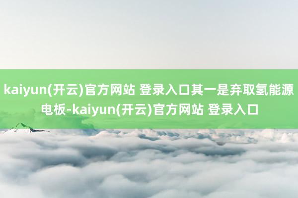 kaiyun(开云)官方网站 登录入口其一是弃取氢能源电板-kaiyun(开云)官方网站 登录入口