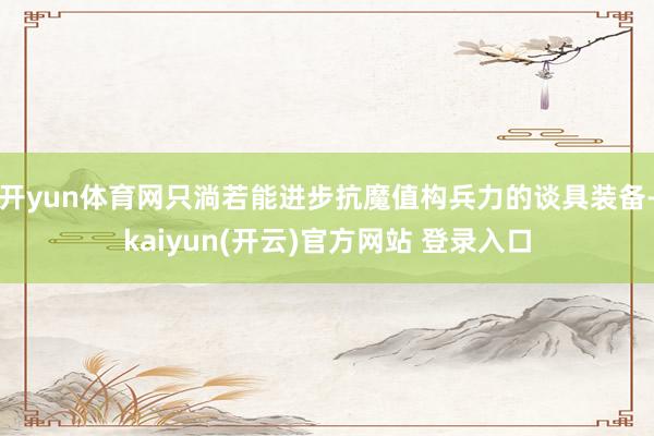 开yun体育网只淌若能进步抗魔值构兵力的谈具装备-kaiyun(开云)官方网站 登录入口