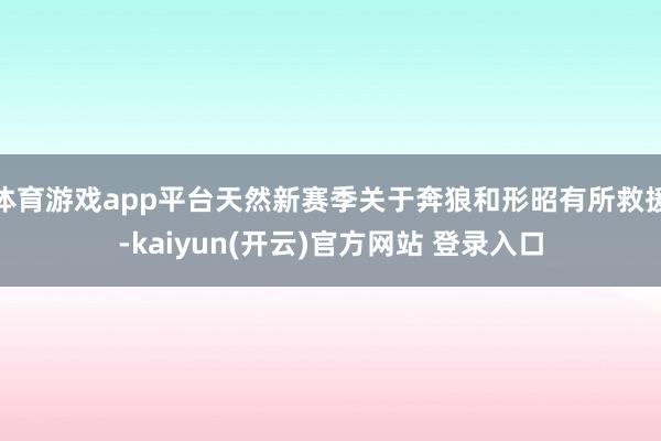 体育游戏app平台天然新赛季关于奔狼和形昭有所救援-kaiyun(开云)官方网站 登录入口