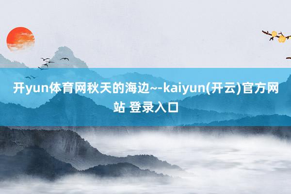 开yun体育网秋天的海边~-kaiyun(开云)官方网站 登录入口