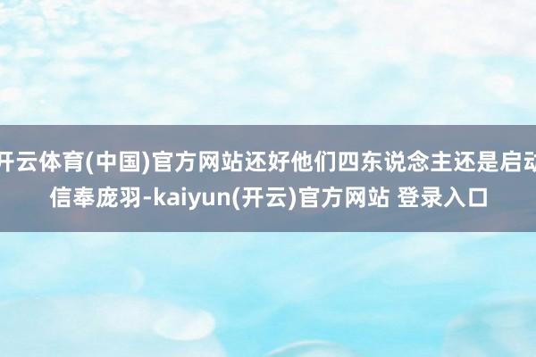 开云体育(中国)官方网站还好他们四东说念主还是启动信奉庞羽-kaiyun(开云)官方网站 登录入口