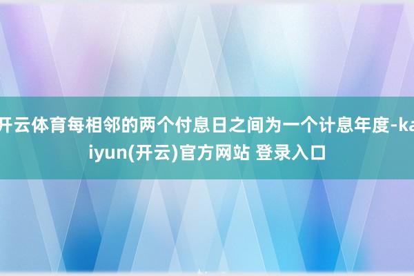 开云体育每相邻的两个付息日之间为一个计息年度-kaiyun(开云)官方网站 登录入口