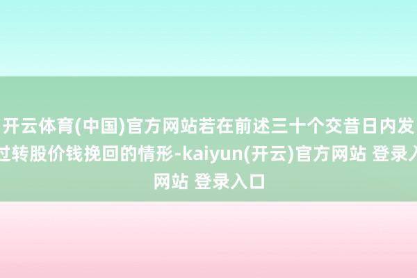 开云体育(中国)官方网站若在前述三十个交昔日内发生过转股价钱挽回的情形-kaiyun(开云)官方网站 登录入口