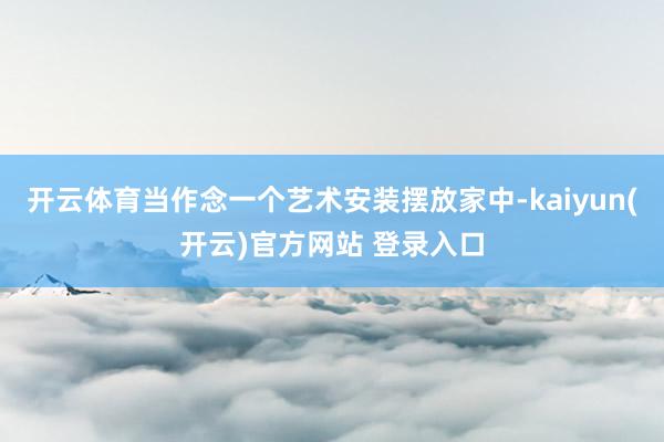 开云体育当作念一个艺术安装摆放家中-kaiyun(开云)官方网站 登录入口