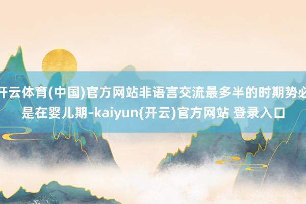 开云体育(中国)官方网站非语言交流最多半的时期势必是在婴儿期-kaiyun(开云)官方网站 登录入口