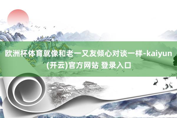 欧洲杯体育就像和老一又友倾心对谈一样-kaiyun(开云)官方网站 登录入口