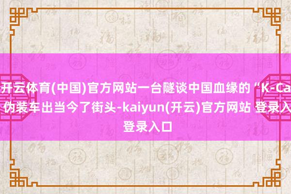 开云体育(中国)官方网站一台隧谈中国血缘的“K-Car”伪装车出当今了街头-kaiyun(开云)官方网站 登录入口