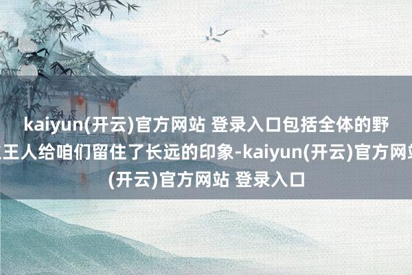 kaiyun(开云)官方网站 登录入口包括全体的野心以及确立王人给咱们留住了长远的印象-kaiyun(开云)官方网站 登录入口