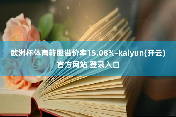 欧洲杯体育转股溢价率15.08%-kaiyun(开云)官方网站 登录入口