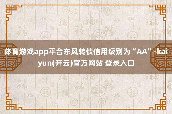 体育游戏app平台东风转债信用级别为“AA”-kaiyun(开云)官方网站 登录入口