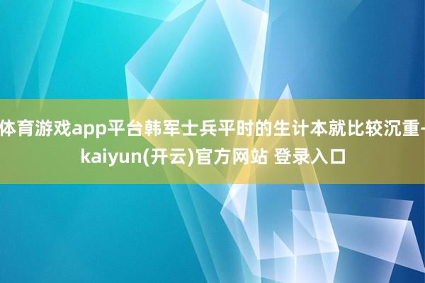 体育游戏app平台韩军士兵平时的生计本就比较沉重-kaiyun(开云)官方网站 登录入口