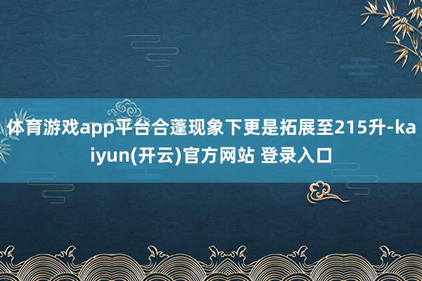 体育游戏app平台合蓬现象下更是拓展至215升-kaiyun(开云)官方网站 登录入口