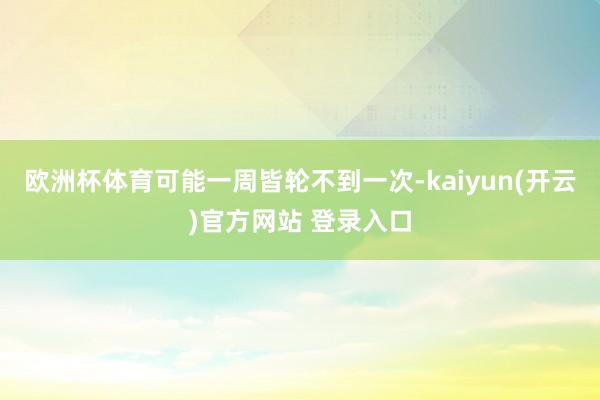 欧洲杯体育可能一周皆轮不到一次-kaiyun(开云)官方网站 登录入口