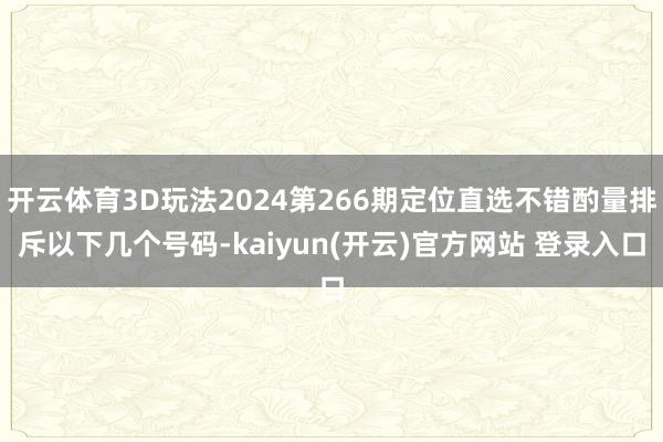 开云体育3D玩法2024第266期定位直选不错酌量排斥以下几个号码-kaiyun(开云)官方网站 登录入口