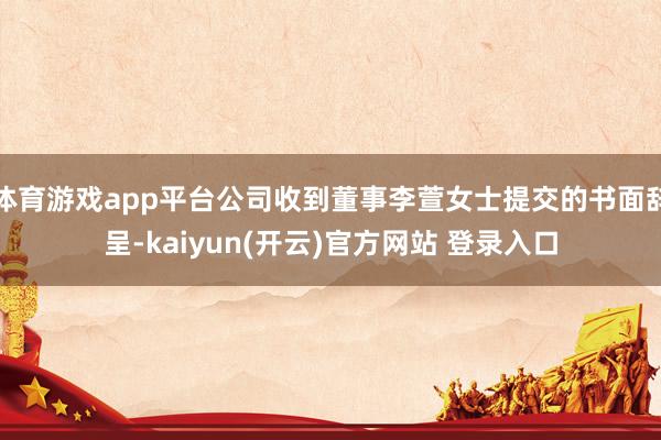 体育游戏app平台公司收到董事李萱女士提交的书面辞呈-kaiyun(开云)官方网站 登录入口