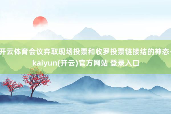 开云体育会议弃取现场投票和收罗投票链接结的神态-kaiyun(开云)官方网站 登录入口