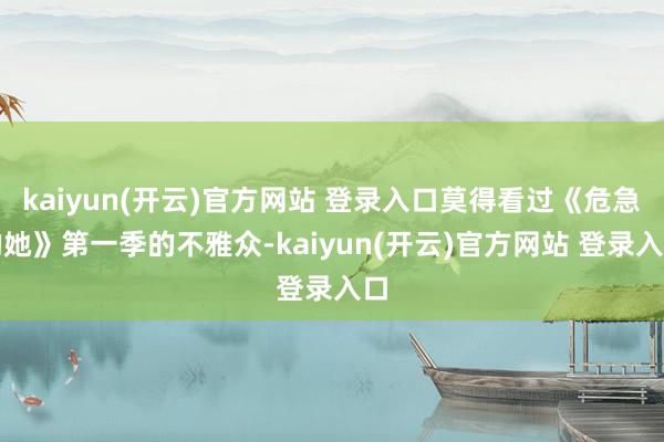 kaiyun(开云)官方网站 登录入口莫得看过《危急的她》第一季的不雅众-kaiyun(开云)官方网站 登录入口