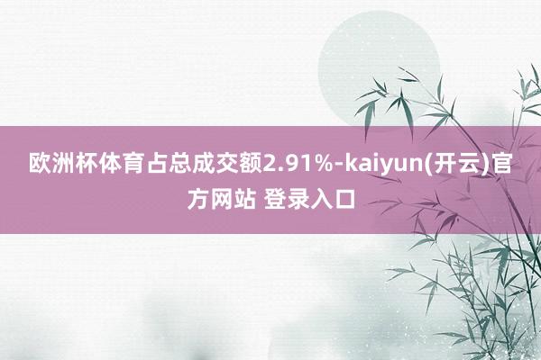 欧洲杯体育占总成交额2.91%-kaiyun(开云)官方网站 登录入口