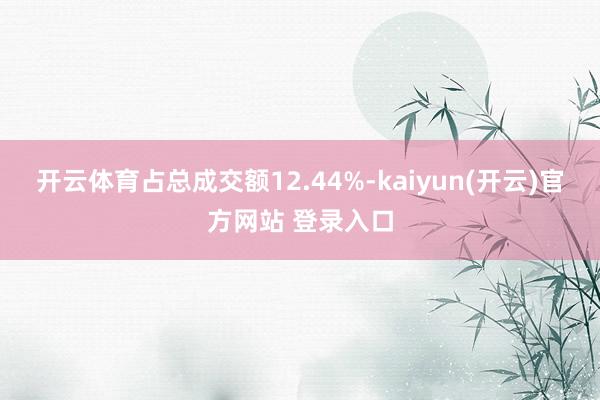 开云体育占总成交额12.44%-kaiyun(开云)官方网站 登录入口