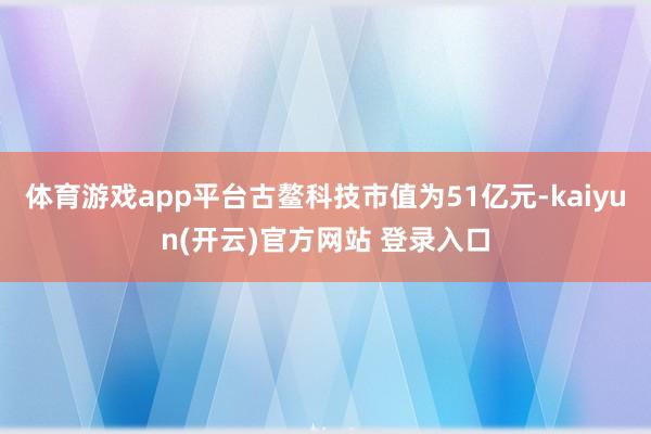 体育游戏app平台古鳌科技市值为51亿元-kaiyun(开云)官方网站 登录入口