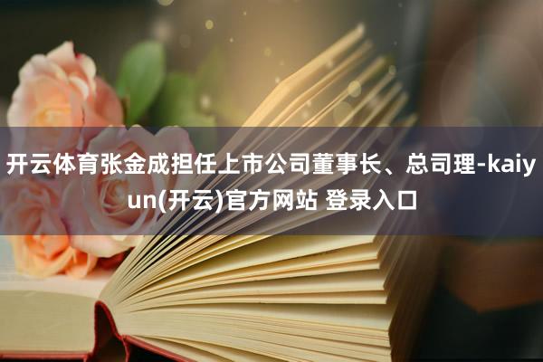 开云体育张金成担任上市公司董事长、总司理-kaiyun(开云)官方网站 登录入口