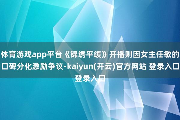 体育游戏app平台《锦绣平缓》开播则因女主任敏的口碑分化激励争议-kaiyun(开云)官方网站 登录入口