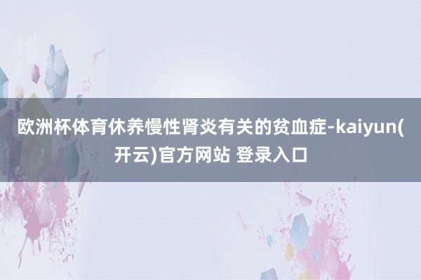 欧洲杯体育休养慢性肾炎有关的贫血症-kaiyun(开云)官方网站 登录入口