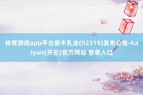 体育游戏app平台蒙牛乳业(02319)发布公告-kaiyun(开云)官方网站 登录入口