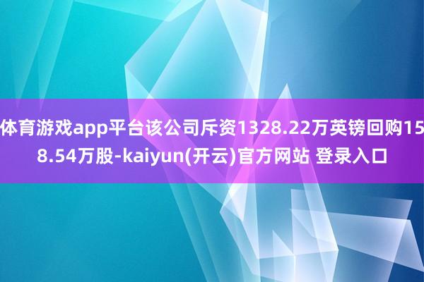 体育游戏app平台该公司斥资1328.22万英镑回购158.54万股-kaiyun(开云)官方网站 登录入口