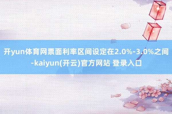 开yun体育网票面利率区间设定在2.0%-3.0%之间-kaiyun(开云)官方网站 登录入口