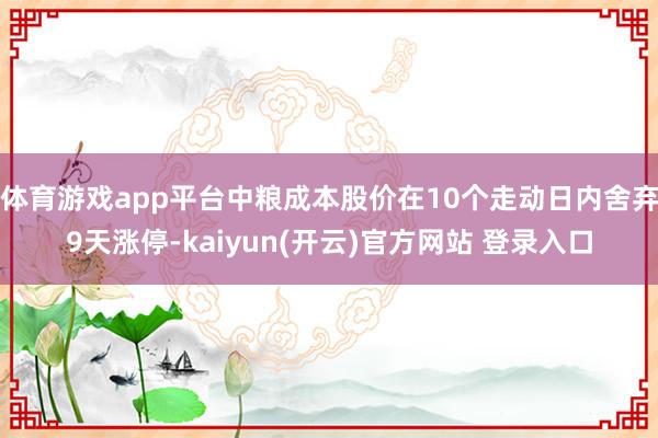 体育游戏app平台中粮成本股价在10个走动日内舍弃9天涨停-kaiyun(开云)官方网站 登录入口