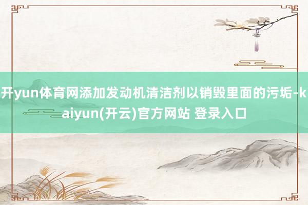 开yun体育网添加发动机清洁剂以销毁里面的污垢-kaiyun(开云)官方网站 登录入口