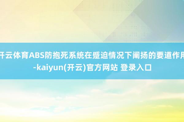 开云体育ABS防抱死系统在蹙迫情况下阐扬的要道作用-kaiyun(开云)官方网站 登录入口