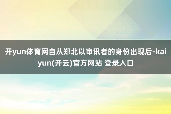 开yun体育网自从郑北以审讯者的身份出现后-kaiyun(开云)官方网站 登录入口