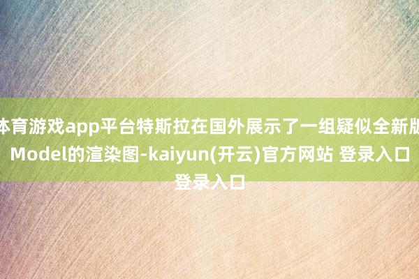 体育游戏app平台特斯拉在国外展示了一组疑似全新版Model的渲染图-kaiyun(开云)官方网站 登录入口