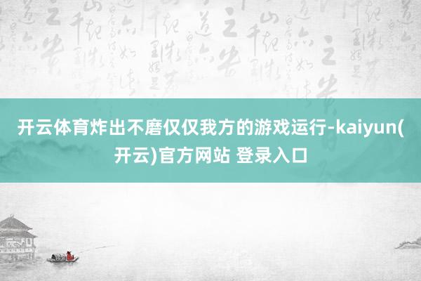 开云体育炸出不磨仅仅我方的游戏运行-kaiyun(开云)官方网站 登录入口