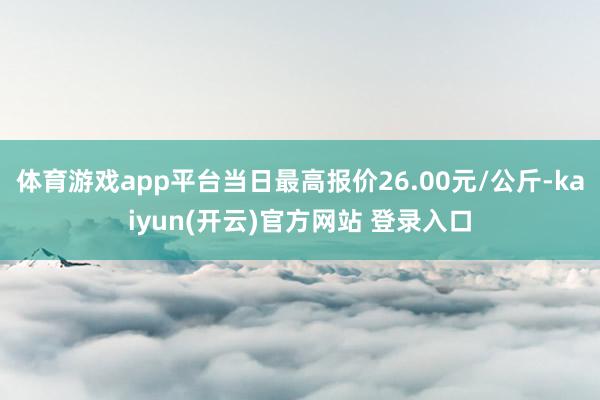 体育游戏app平台当日最高报价26.00元/公斤-kaiyun(开云)官方网站 登录入口