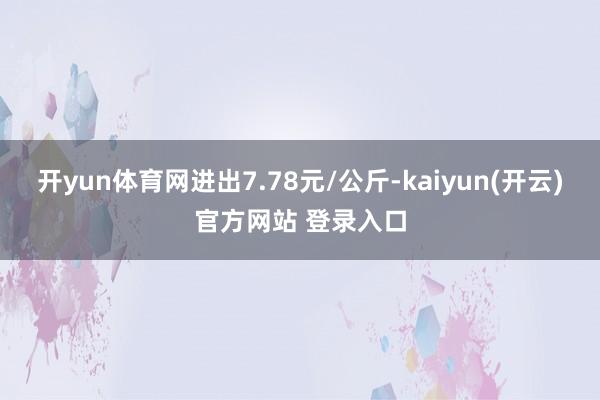 开yun体育网进出7.78元/公斤-kaiyun(开云)官方网站 登录入口