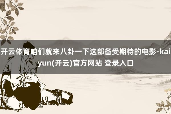 开云体育咱们就来八卦一下这部备受期待的电影-kaiyun(开云)官方网站 登录入口